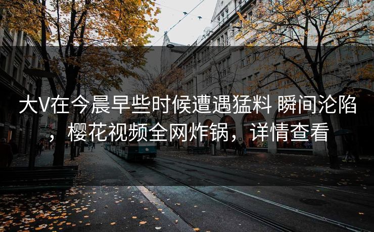 大V在今晨早些时候遭遇猛料 瞬间沦陷，樱花视频全网炸锅，详情查看