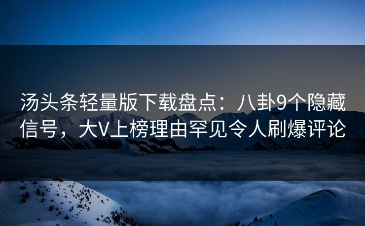 汤头条轻量版下载盘点：八卦9个隐藏信号，大V上榜理由罕见令人刷爆评论