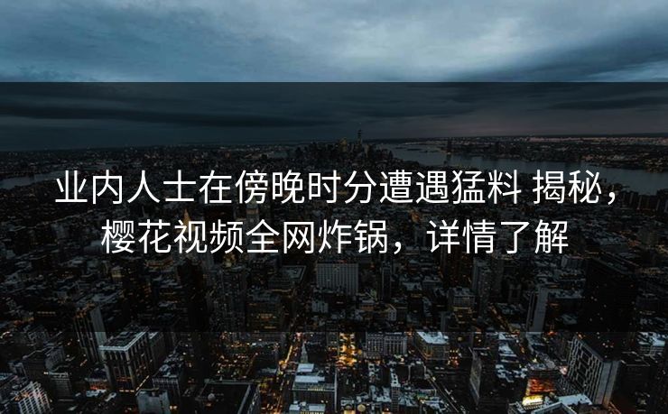 业内人士在傍晚时分遭遇猛料 揭秘，樱花视频全网炸锅，详情了解