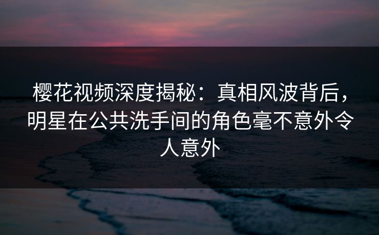 樱花视频深度揭秘:真相风波背后,明星在公共洗手间的角色毫不意外令人意外 樱花视频深度揭秘:真相风波背后,明星在公共洗手间的角色毫不意外令人意外