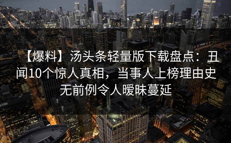 【爆料】汤头条轻量版下载盘点：丑闻10个惊人真相，当事人上榜理由史无前例令人暧昧蔓延