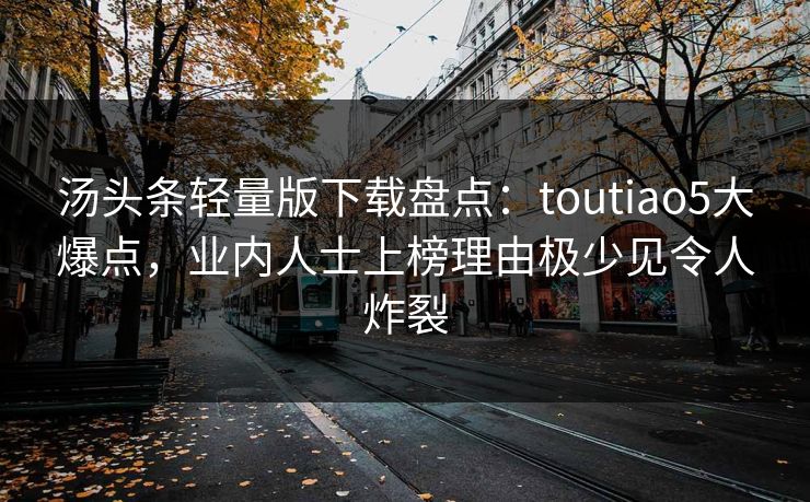 汤头条轻量版下载盘点：toutiao5大爆点，业内人士上榜理由极少见令人炸裂