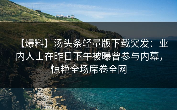 【爆料】汤头条轻量版下载突发：业内人士在昨日下午被曝曾参与内幕，惊艳全场席卷全网