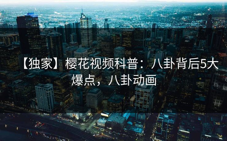 【独家】樱花视频科普：八卦背后5大爆点，八卦动画
