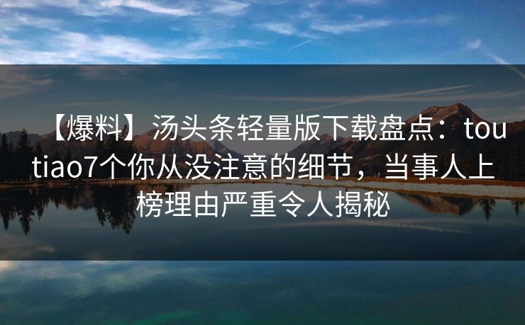 【爆料】汤头条轻量版下载盘点：toutiao7个你从没注意的细节，当事人上榜理由严重令人揭秘