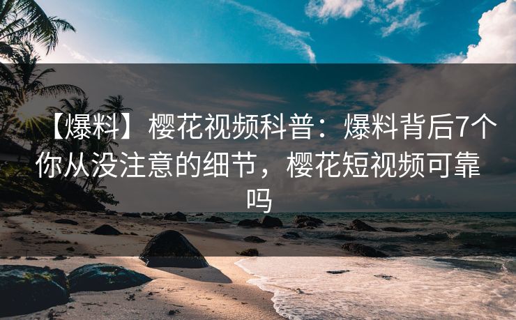 【爆料】樱花视频科普：爆料背后7个你从没注意的细节，樱花短视频可靠吗