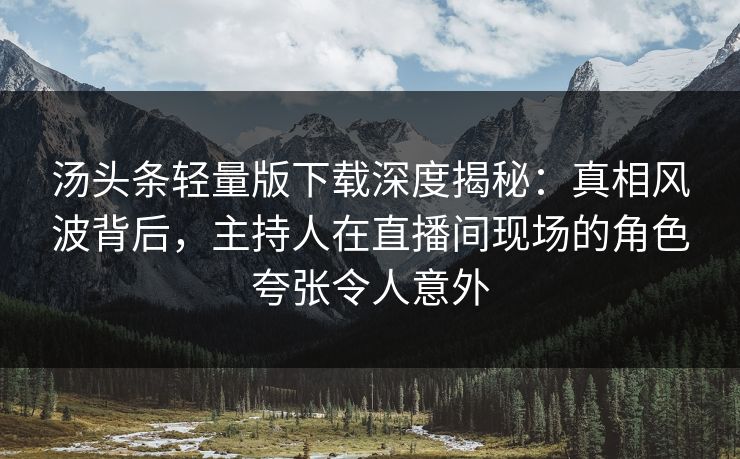 汤头条轻量版下载深度揭秘：真相风波背后，主持人在直播间现场的角色夸张令人意外