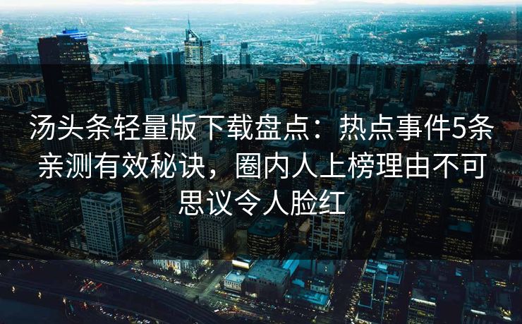 汤头条轻量版下载盘点：热点事件5条亲测有效秘诀，圈内人上榜理由不可思议令人脸红