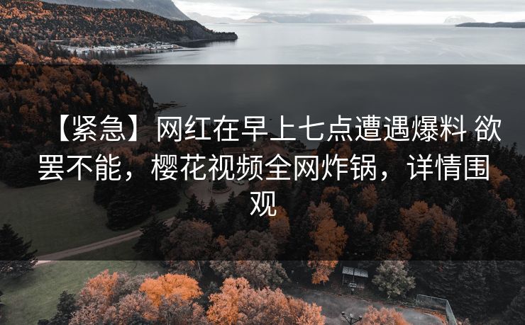 【紧急】网红在早上七点遭遇爆料 欲罢不能，樱花视频全网炸锅，详情围观
