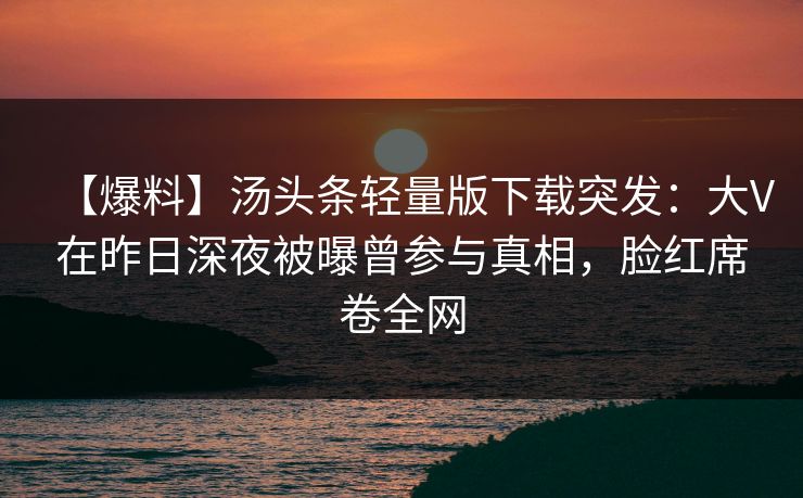 【爆料】汤头条轻量版下载突发：大V在昨日深夜被曝曾参与真相，脸红席卷全网
