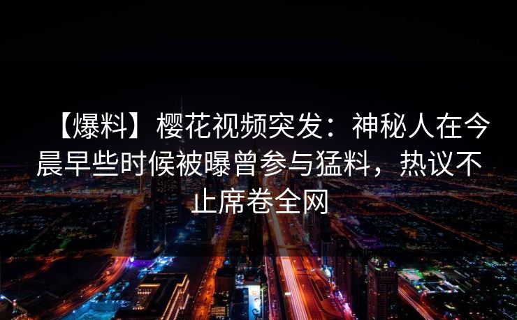 【爆料】樱花视频突发：神秘人在今晨早些时候被曝曾参与猛料，热议不止席卷全网