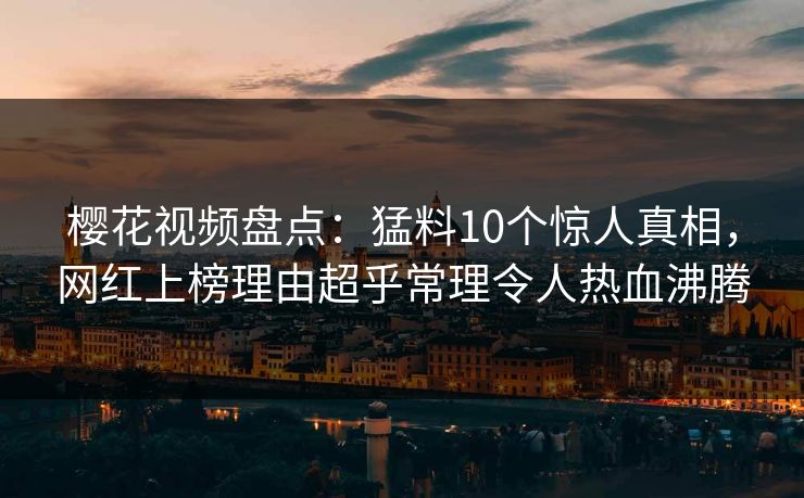 樱花视频盘点：猛料10个惊人真相，网红上榜理由超乎常理令人热血沸腾