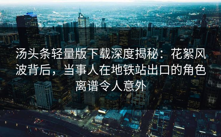 汤头条轻量版下载深度揭秘：花絮风波背后，当事人在地铁站出口的角色离谱令人意外