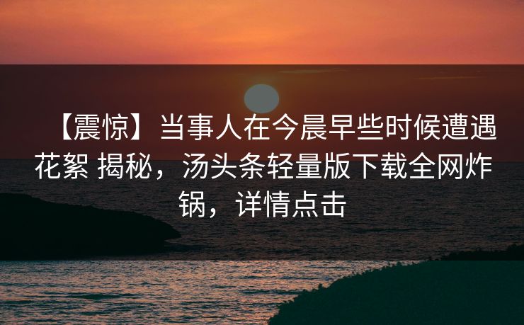 【震惊】当事人在今晨早些时候遭遇花絮 揭秘，汤头条轻量版下载全网炸锅，详情点击