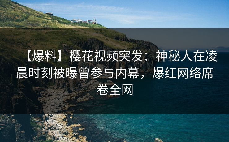 【爆料】樱花视频突发：神秘人在凌晨时刻被曝曾参与内幕，爆红网络席卷全网