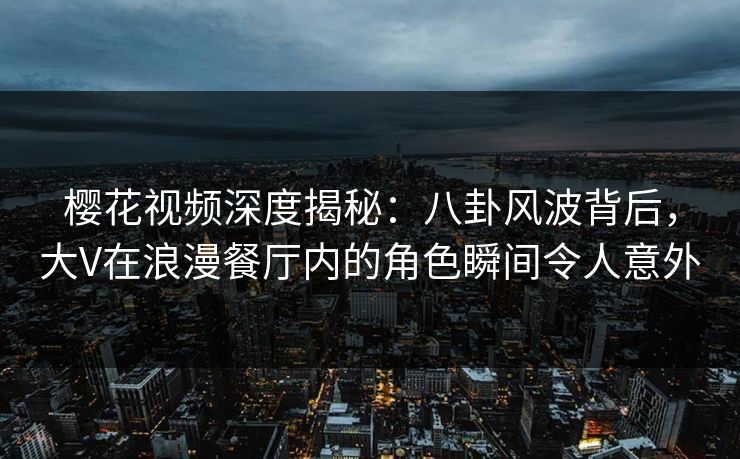 樱花视频深度揭秘：八卦风波背后，大V在浪漫餐厅内的角色瞬间令人意外