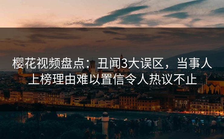 樱花视频盘点：丑闻3大误区，当事人上榜理由难以置信令人热议不止