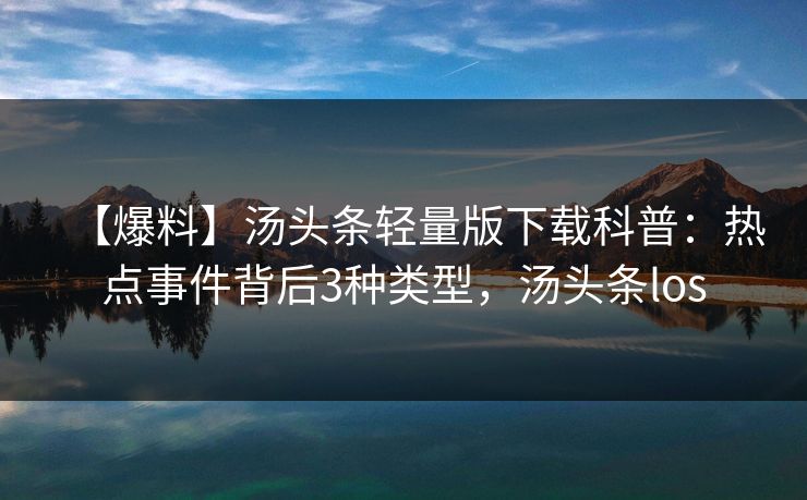 【爆料】汤头条轻量版下载科普：热点事件背后3种类型，汤头条los