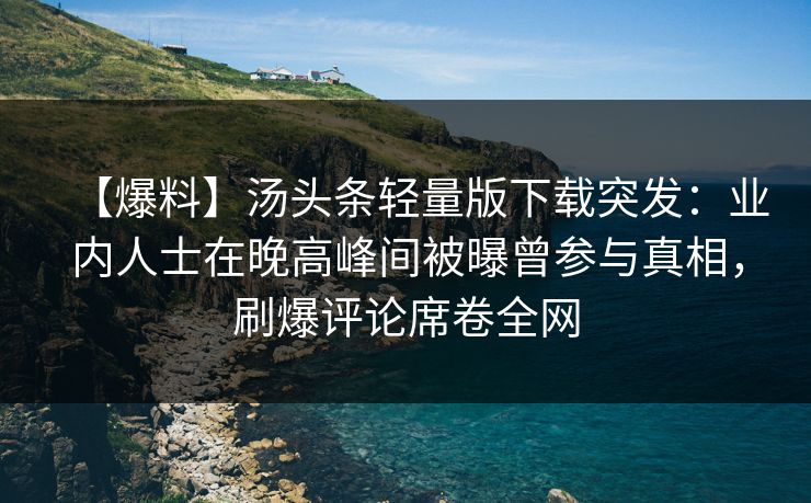 【爆料】汤头条轻量版下载突发：业内人士在晚高峰间被曝曾参与真相，刷爆评论席卷全网
