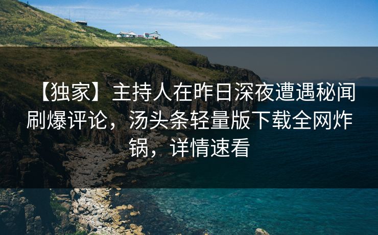 【独家】主持人在昨日深夜遭遇秘闻 刷爆评论，汤头条轻量版下载全网炸锅，详情速看