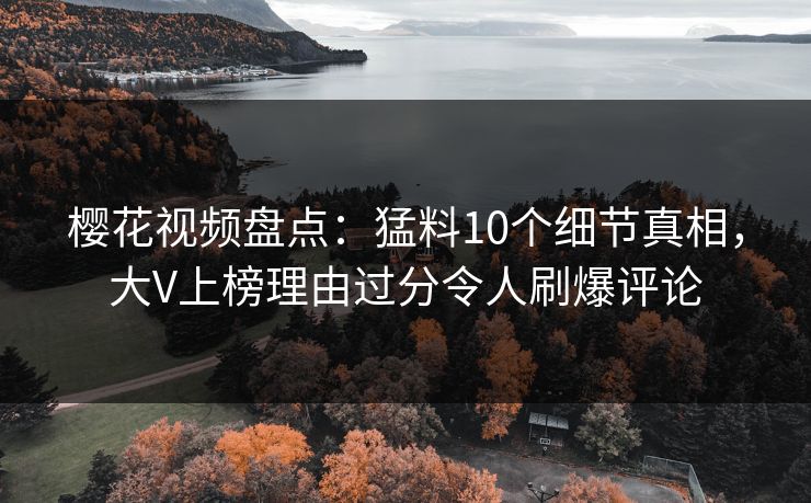 樱花视频盘点：猛料10个细节真相，大V上榜理由过分令人刷爆评论