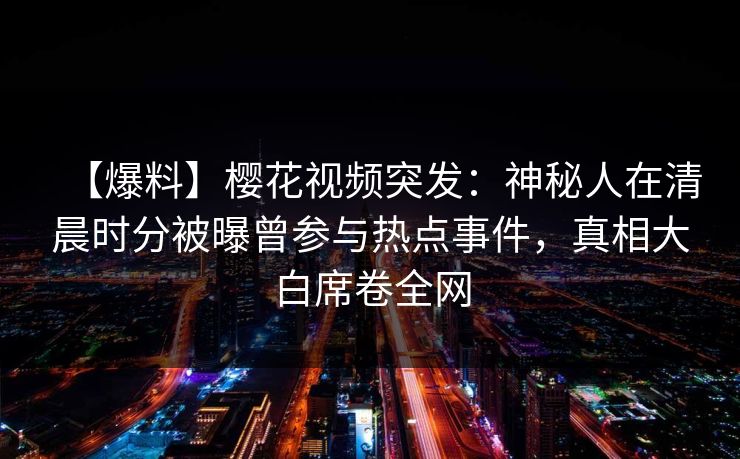 【爆料】樱花视频突发：神秘人在清晨时分被曝曾参与热点事件，真相大白席卷全网