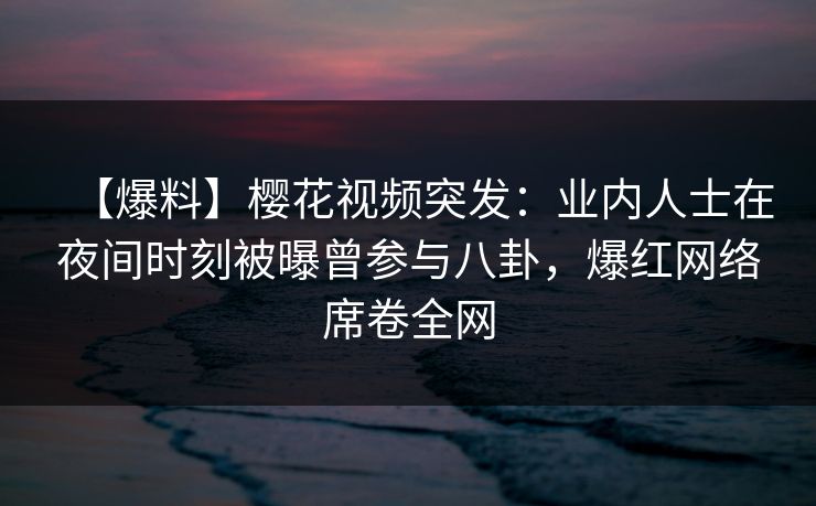【爆料】樱花视频突发：业内人士在夜间时刻被曝曾参与八卦，爆红网络席卷全网