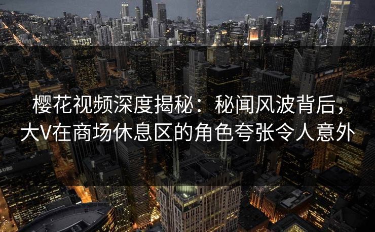 樱花视频深度揭秘：秘闻风波背后，大V在商场休息区的角色夸张令人意外