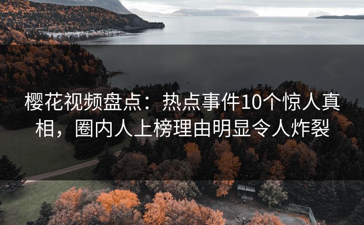 樱花视频盘点：热点事件10个惊人真相，圈内人上榜理由明显令人炸裂