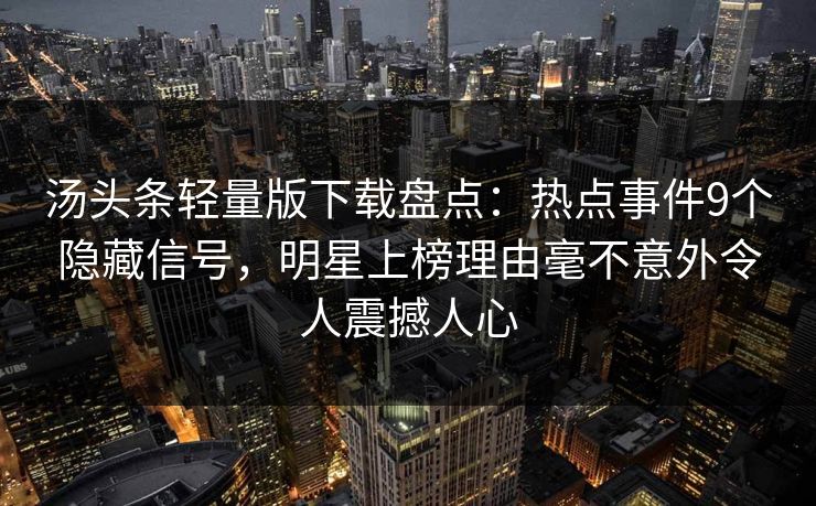 汤头条轻量版下载盘点：热点事件9个隐藏信号，明星上榜理由毫不意外令人震撼人心