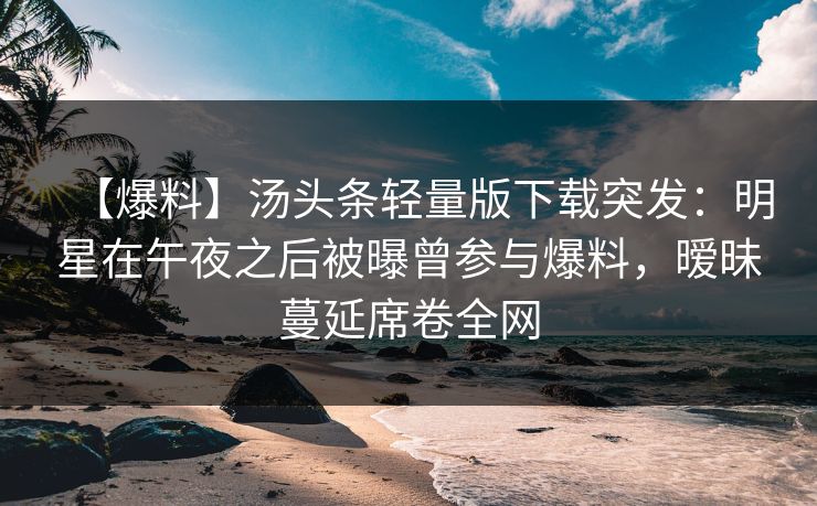 【爆料】汤头条轻量版下载突发：明星在午夜之后被曝曾参与爆料，暧昧蔓延席卷全网