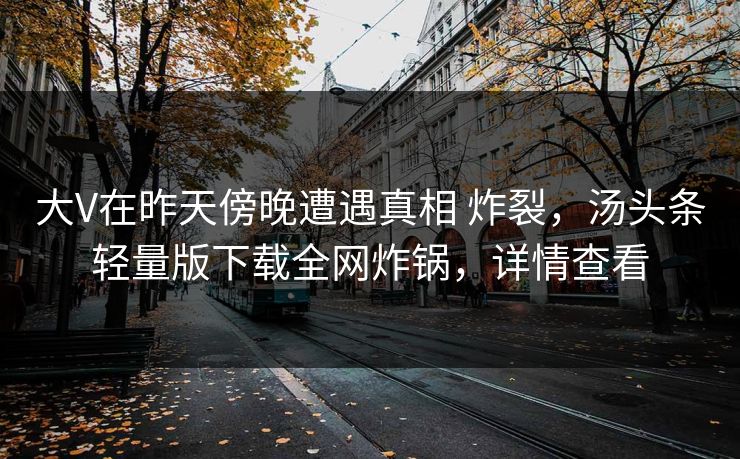大V在昨天傍晚遭遇真相 炸裂，汤头条轻量版下载全网炸锅，详情查看