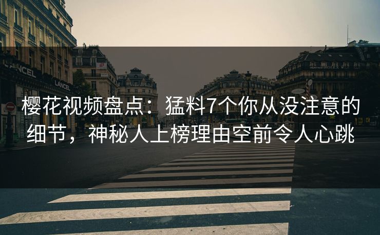 樱花视频盘点：猛料7个你从没注意的细节，神秘人上榜理由空前令人心跳