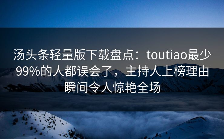 汤头条轻量版下载盘点：toutiao最少99%的人都误会了，主持人上榜理由瞬间令人惊艳全场