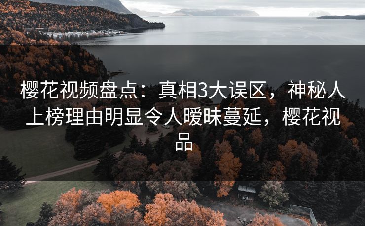 樱花视频盘点：真相3大误区，神秘人上榜理由明显令人暧昧蔓延，樱花视品