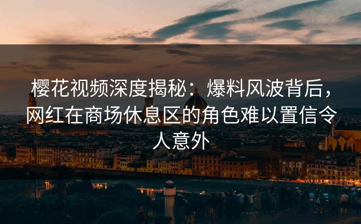 樱花视频深度揭秘：爆料风波背后，网红在商场休息区的角色难以置信令人意外