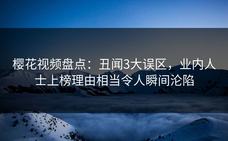 樱花视频盘点：丑闻3大误区，业内人士上榜理由相当令人瞬间沦陷
