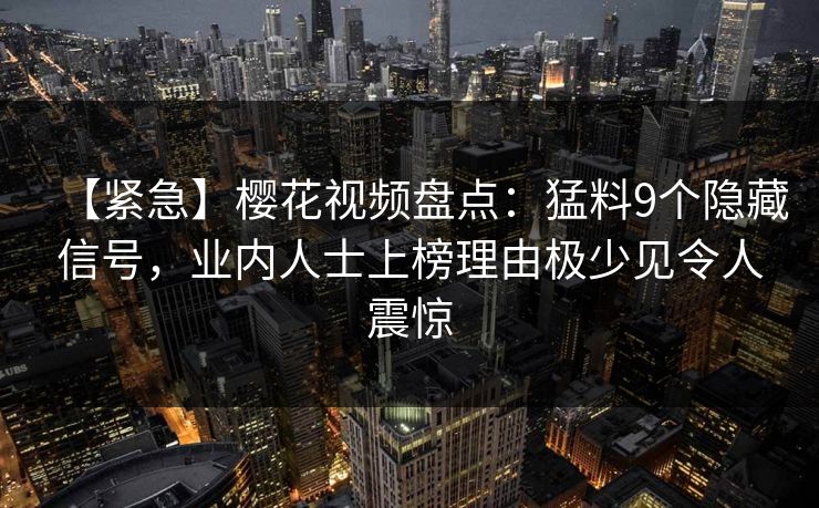【紧急】樱花视频盘点：猛料9个隐藏信号，业内人士上榜理由极少见令人震惊