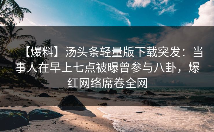 【爆料】汤头条轻量版下载突发：当事人在早上七点被曝曾参与八卦，爆红网络席卷全网
