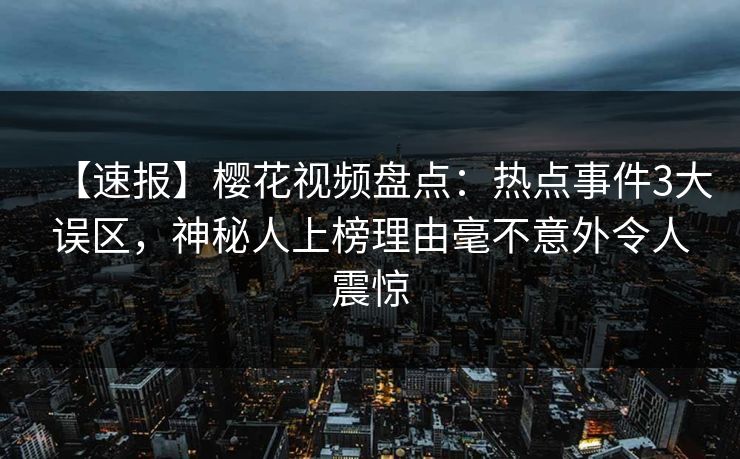 【速报】樱花视频盘点：热点事件3大误区，神秘人上榜理由毫不意外令人震惊