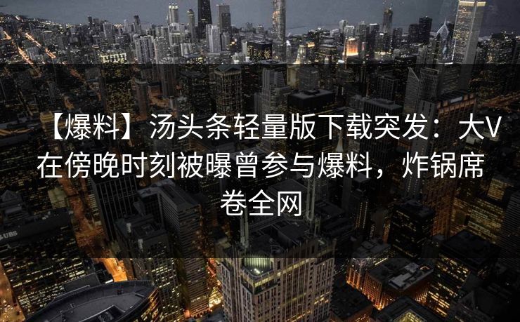 【爆料】汤头条轻量版下载突发：大V在傍晚时刻被曝曾参与爆料，炸锅席卷全网