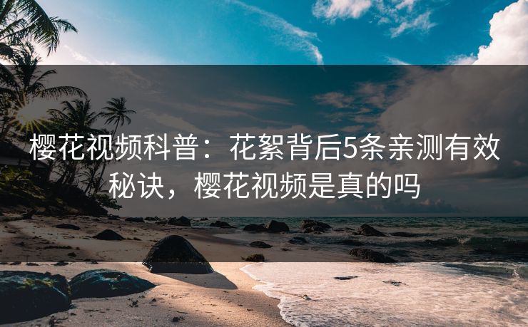 樱花视频科普：花絮背后5条亲测有效秘诀，樱花视频是真的吗
