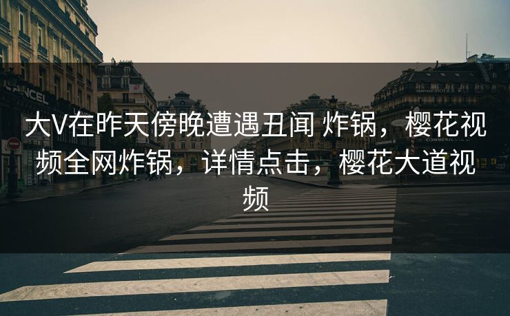 大V在昨天傍晚遭遇丑闻 炸锅，樱花视频全网炸锅，详情点击，樱花大道视频
