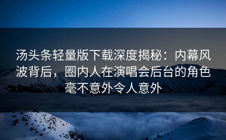 汤头条轻量版下载深度揭秘：内幕风波背后，圈内人在演唱会后台的角色毫不意外令人意外