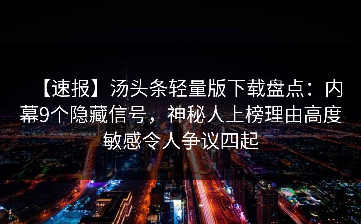 【速报】汤头条轻量版下载盘点：内幕9个隐藏信号，神秘人上榜理由高度敏感令人争议四起