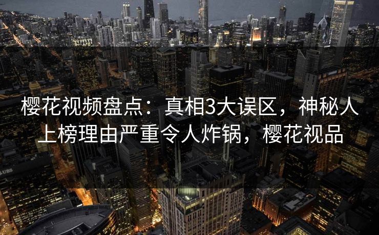 樱花视频盘点：真相3大误区，神秘人上榜理由严重令人炸锅，樱花视品
