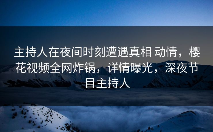 主持人在夜间时刻遭遇真相 动情，樱花视频全网炸锅，详情曝光，深夜节目主持人
