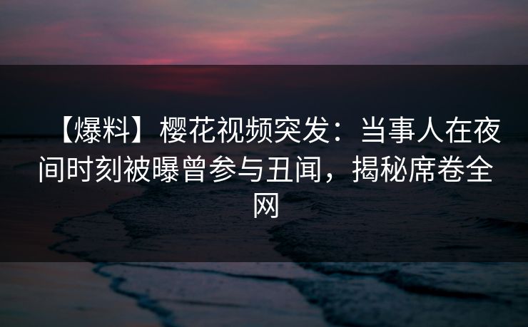 【爆料】樱花视频突发：当事人在夜间时刻被曝曾参与丑闻，揭秘席卷全网