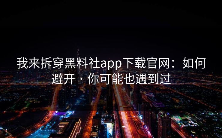 我来拆穿黑料社app下载官网：如何避开 · 你可能也遇到过