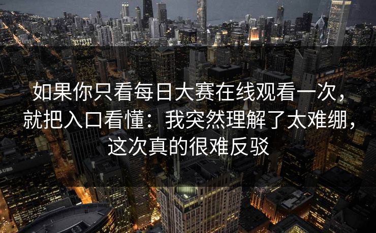 如果你只看每日大赛在线观看一次，就把入口看懂：我突然理解了太难绷，这次真的很难反驳